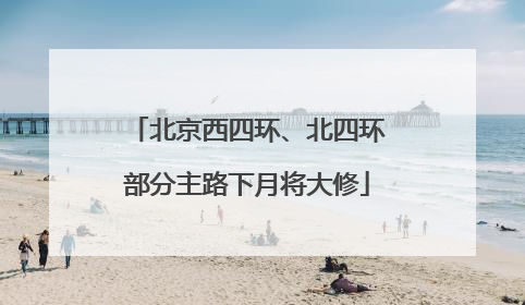 北京西四环、北四环部分主路下月将大修