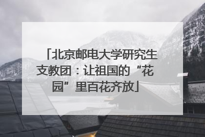 北京邮电大学研究生支教团：让祖国的“花园”里百花齐放