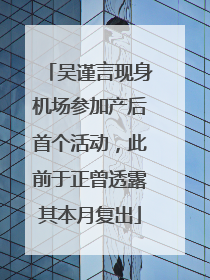 吴谨言现身机场参加产后首个活动，此前于正曾透露其本月复出