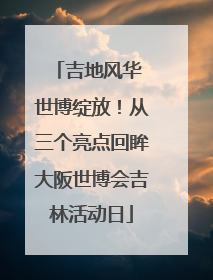 吉地风华 世博绽放！从三个亮点回眸大阪世博会吉林活动日