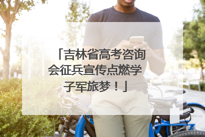 吉林省高考咨询会征兵宣传点燃学子军旅梦！