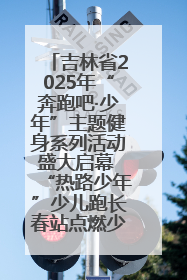 吉林省2025年“奔跑吧·少年”主题健身系列活动盛大启幕 “热路少年”少儿跑长春站点燃少年运动热情
