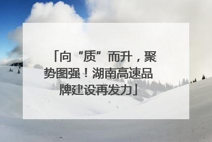 向“质”而升，聚势图强！湖南高速品牌建设再发力
