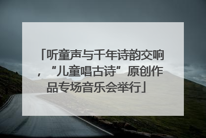听童声与千年诗韵交响，“儿童唱古诗”原创作品专场音乐会举行