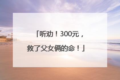 听劝！300元，救了父女俩的命！