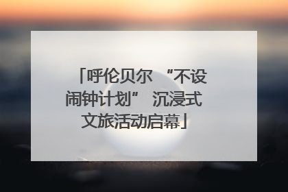 呼伦贝尔 “不设闹钟计划” 沉浸式文旅活动启幕