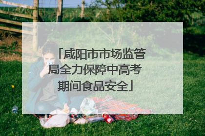 咸阳市市场监管局全力保障中高考期间食品安全