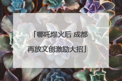 哪吒爆火后 成都再放文创激励大招