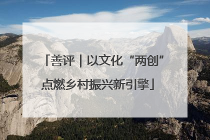 善评｜以文化“两创”点燃乡村振兴新引擎