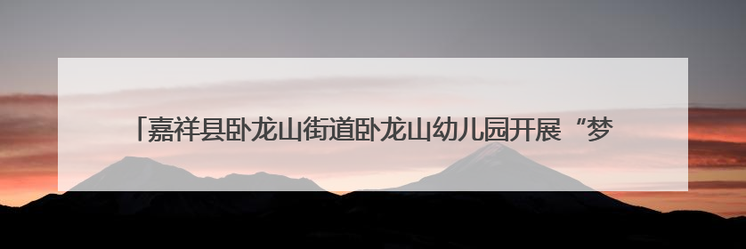 嘉祥县卧龙山街道卧龙山幼儿园开展“梦想起航，童心飞扬”六一文艺汇演活动