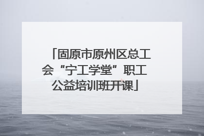 固原市原州区总工会“宁工学堂”职工公益培训班开课