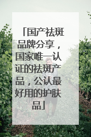 国产祛斑品牌分享，国家唯一认证的祛斑产品，公认最好用的护肤品
