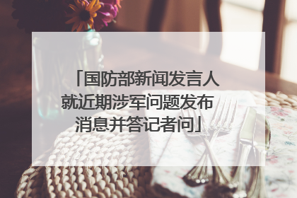 国防部新闻发言人就近期涉军问题发布消息并答记者问