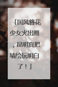 国风簪花少女火出圈，昆明真把墙绘玩明白了！