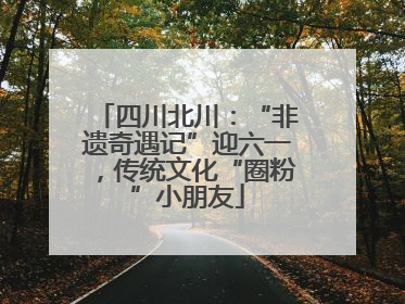 四川北川：“非遗奇遇记”迎六一，传统文化“圈粉”小朋友