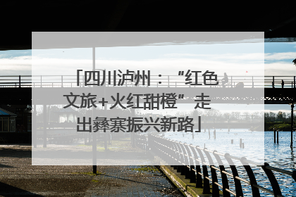 四川泸州：“红色文旅+火红甜橙”走出彝寨振兴新路