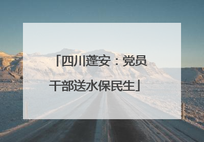 四川蓬安：党员干部送水保民生