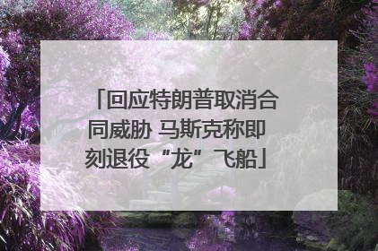 回应特朗普取消合同威胁 马斯克称即刻退役“龙”飞船