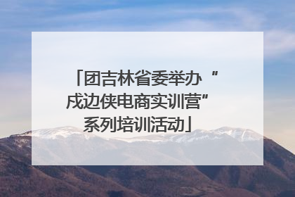 团吉林省委举办“戍边侠电商实训营”系列培训活动