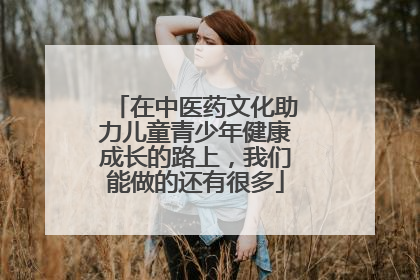 在中医药文化助力儿童青少年健康成长的路上，我们能做的还有很多