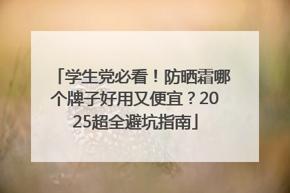 学生党必看！防晒霜哪个牌子好用又便宜？2025超全避坑指南