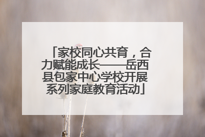 家校同心共育，合力赋能成长——岳西县包家中心学校开展系列家庭教育活动