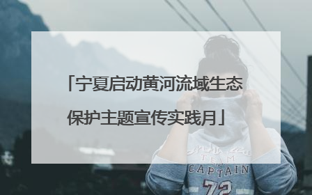 宁夏启动黄河流域生态保护主题宣传实践月