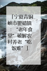 宁夏青铜峡市瞿靖镇：“老年食堂”破解农村养老“吃饭难”