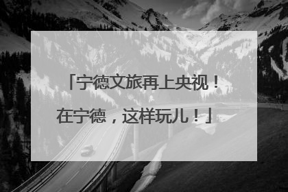 宁德文旅再上央视！在宁德，这样玩儿！