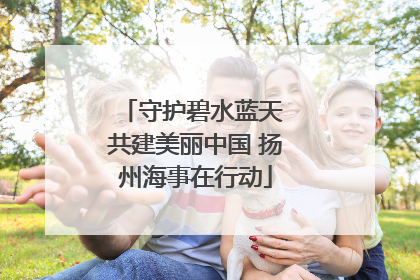 守护碧水蓝天 共建美丽中国 扬州海事在行动