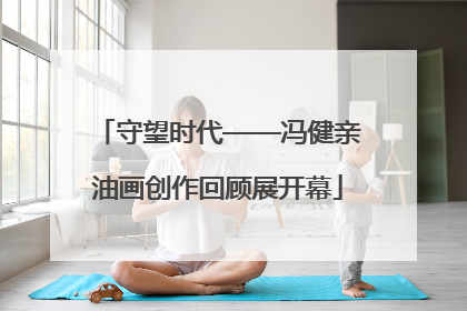 守望时代——冯健亲油画创作回顾展开幕