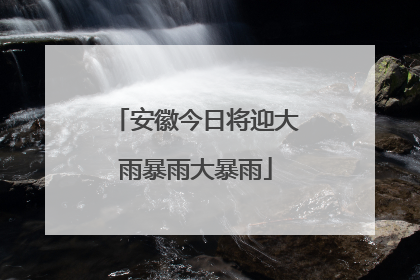 安徽今日将迎大雨暴雨大暴雨