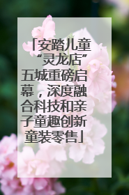 安踏儿童“灵龙店”五城重磅启幕，深度融合科技和亲子童趣创新童装零售