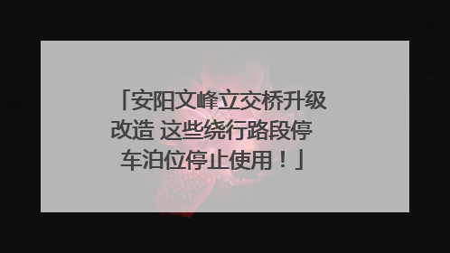 安阳文峰立交桥升级改造 这些绕行路段停车泊位停止使用！