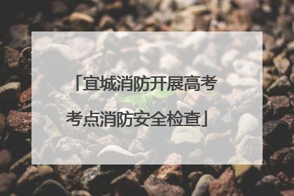宜城消防开展高考考点消防安全检查