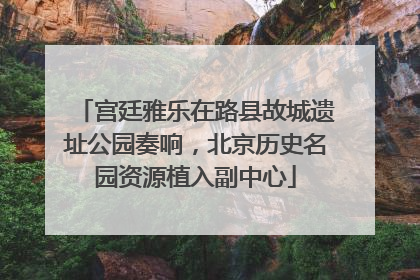 宫廷雅乐在路县故城遗址公园奏响，北京历史名园资源植入副中心