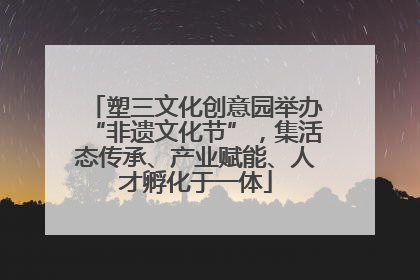 塑三文化创意园举办“非遗文化节”，集活态传承、产业赋能、人才孵化于一体