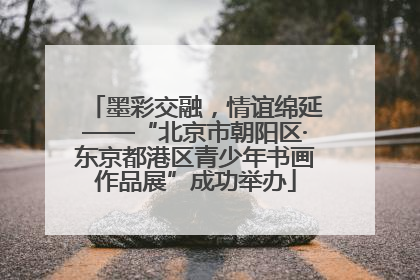 墨彩交融，情谊绵延——“北京市朝阳区·东京都港区青少年书画作品展”成功举办