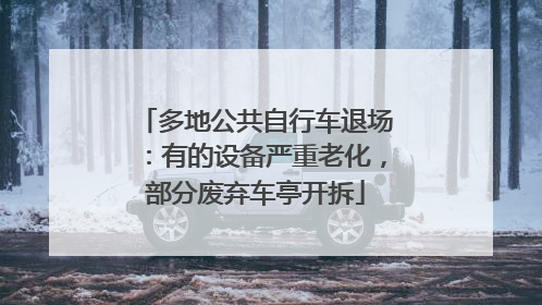 多地公共自行车退场：有的设备严重老化，部分废弃车亭开拆