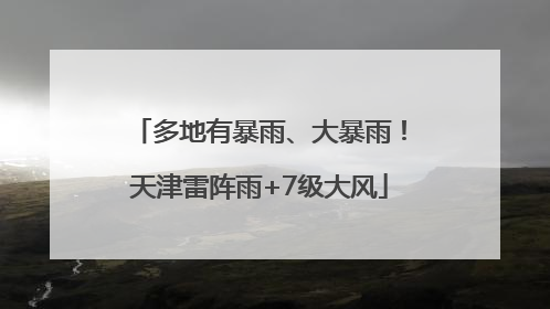 多地有暴雨、大暴雨！天津雷阵雨+7级大风