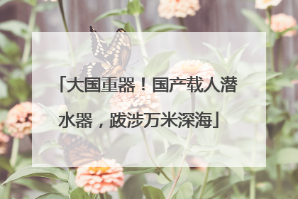 大国重器！国产载人潜水器，跋涉万米深海