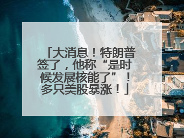 大消息！特朗普签了，他称“是时候发展核能了”！多只美股暴涨！