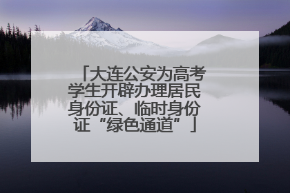 大连公安为高考学生开辟办理居民身份证、临时身份证“绿色通道”
