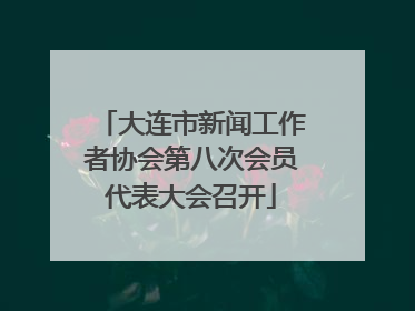 大连市新闻工作者协会第八次会员代表大会召开
