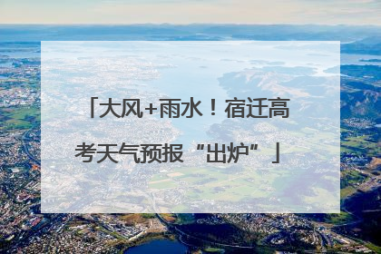 大风+雨水！宿迁高考天气预报“出炉”