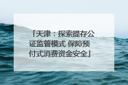 天津：探索提存公证监管模式 保障预付式消费资金安全