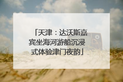 天津：达沃斯嘉宾坐海河游船沉浸式体验津门夜韵