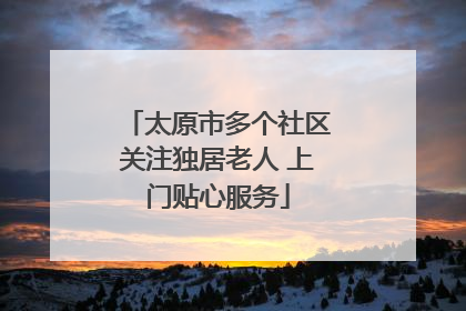太原市多个社区关注独居老人 上门贴心服务