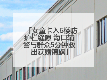 女童卡入6楼防护栏缝隙 海口辅警与群众5分钟救出获赠锦旗