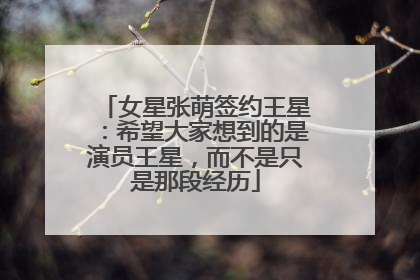 女星张萌签约王星：希望大家想到的是演员王星，而不是只是那段经历
